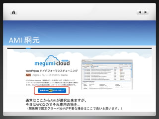 AMI 網元




   通常はここからAMIが選択出来ますが、
   今日はVPCなのでそれ専用の物を…
   （開発用で固定グローバルIPが不要な場合はここで良いと思います。）
 
