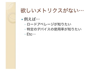   例えば…
◦  ロードアベレージが知りたい
◦  特定のデバイスの使用率が知りたい
◦  Etc…
 