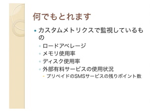   カスタムメトリクスで監視しているも
の
◦  ロードアベレージ
◦  メモリ使用率
◦  ディスク使用率
◦  外部有料サービスの使用状況
  プリペイドのSMSサービスの残りポイント数
 