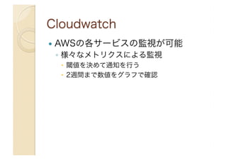   AWSの各サービスの監視が可能
◦  様々なメトリクスによる監視
  閾値を決めて通知を行う
  2週間まで数値をグラフで確認
 