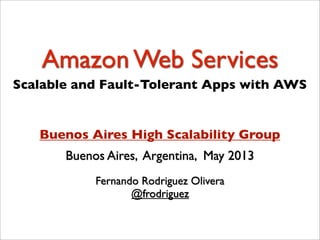 Amazon Web Services
Fernando Rodriguez Olivera
@frodriguez
Buenos Aires, Argentina, May 2013
Buenos Aires High Scalability Group
Scalable and Fault-Tolerant Apps with AWS
 