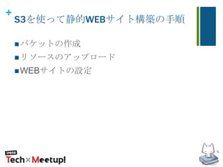 +
S3を使って静的WEBサイト構築の手順
バケットの作成
リソースのアップロード
WEBサイトの設定
 