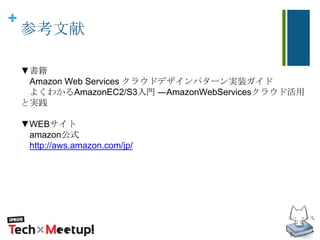 +
参考文献
▼書籍
Amazon Web Services クラウドデザインパターン実装ガイド
よくわかるAmazonEC2/S3入門 ―AmazonWebServicesクラウド活用
と実践
▼WEBサイト
amazon公式
http://aws.amazon.com/jp/
 