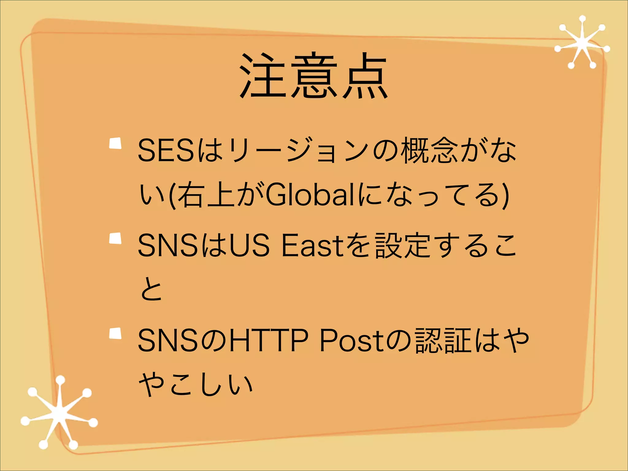 注意点
SESはリージョンの概念がな
い(右上がGlobalになってる)
SNSはUS Eastを設定するこ
と
SNSのHTTP Postの認証はや
やこしい

 
