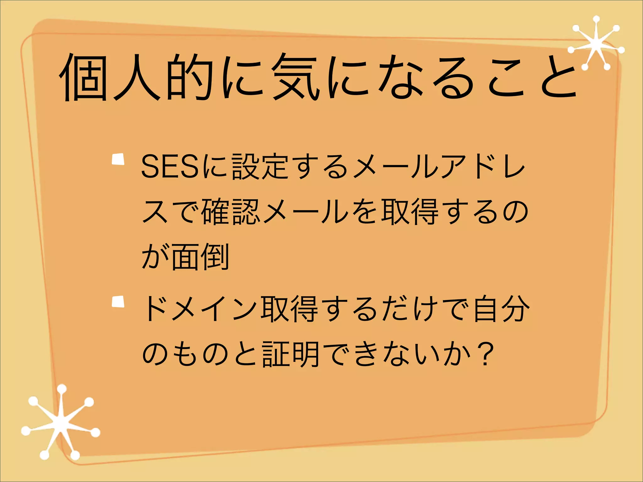 個人的に気になること
SESに設定するメールアドレ
スで確認メールを取得するの
が面倒
ドメイン取得するだけで自分
のものと証明できないか？

 