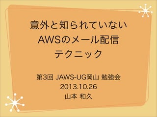 意外と知られていない
AWSのメール配信
テクニック
第3回 JAWS-UG岡山 勉強会
2013.10.26
山本 和久

 