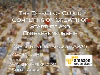 The Effect of Cloud
Computing on Growth of
Startups and
Entrepreneurship
(Case Review: Amazon AWS)
By Sohail Abasi
Founder of
www.khoshfekri.com
@SohailAbasi
 