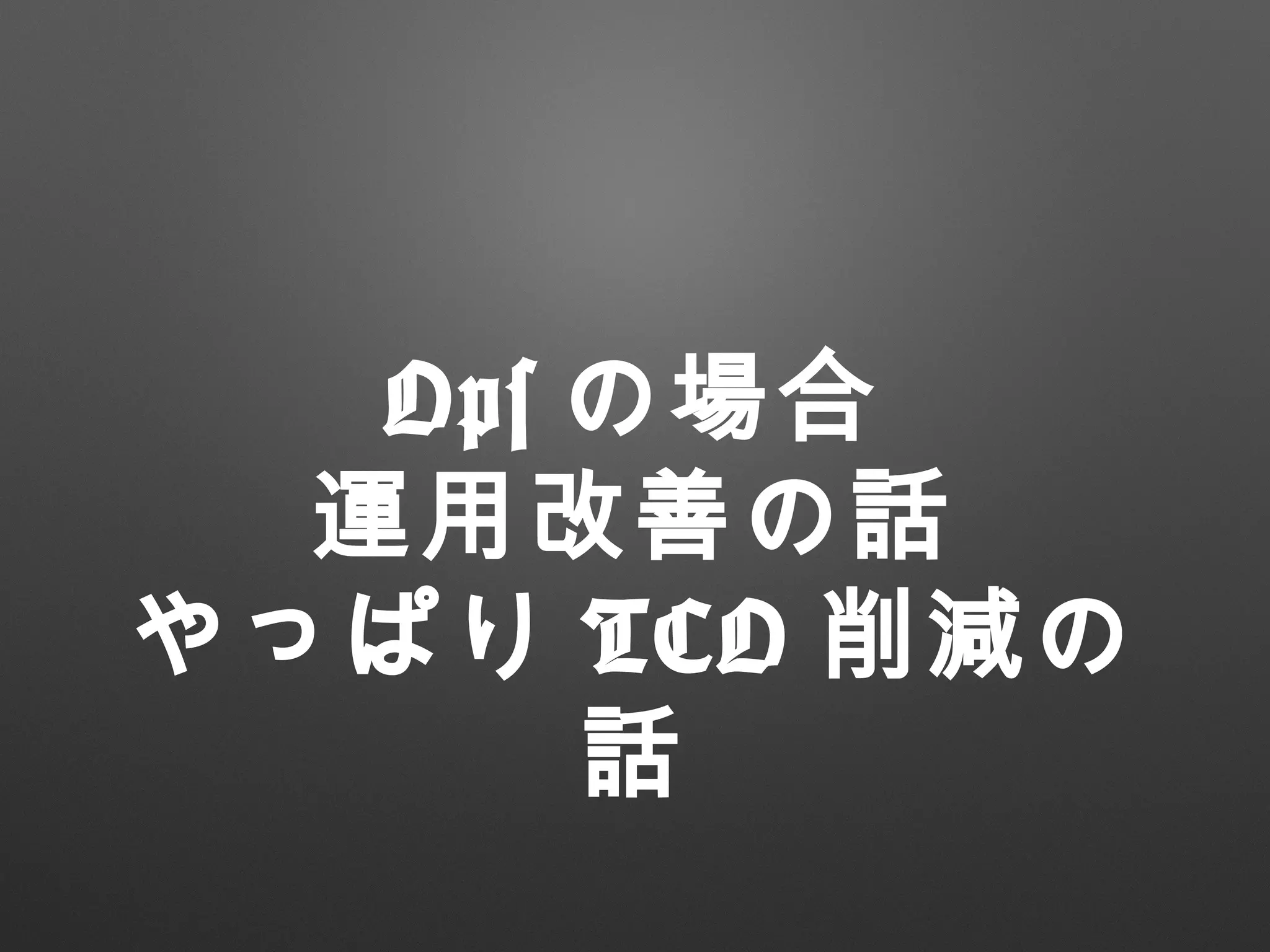 Ops の場合
運用改善の話
やっぱり TCO 削減の
話
 