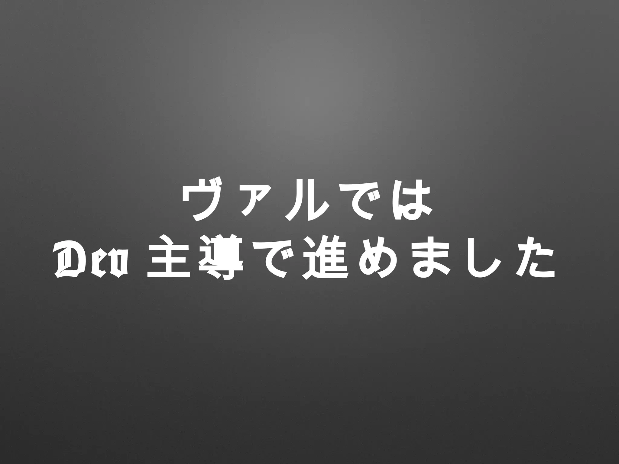 ヴァルでは
Dev 主導で進めました
 