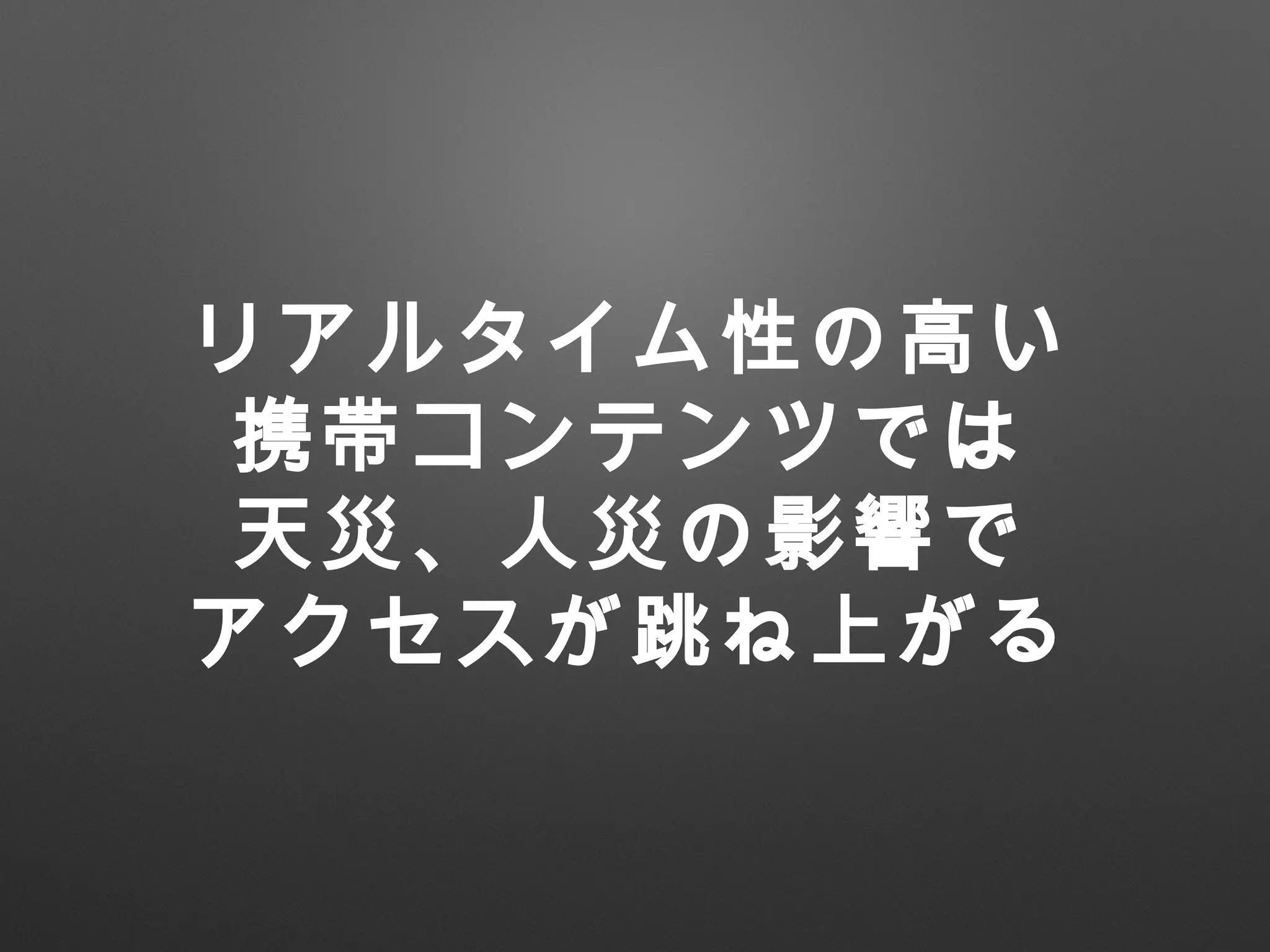 リアルタイム性の高い
携帯コンテンツでは
天災、人災の影響で
アクセスが跳ね上がる
 