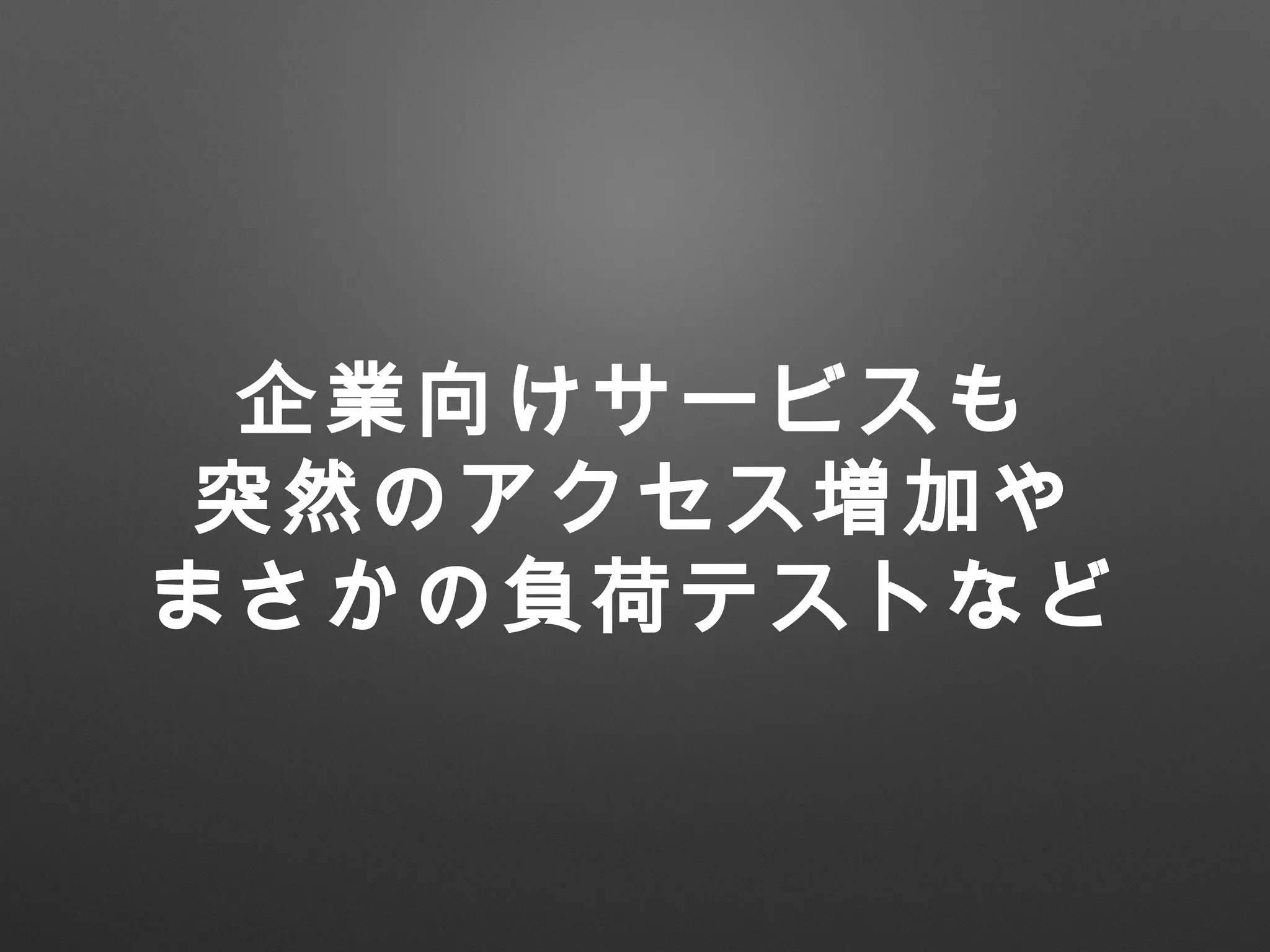 企業向けサービスも
突然のアクセス増加や
まさかの負荷テストなど
 