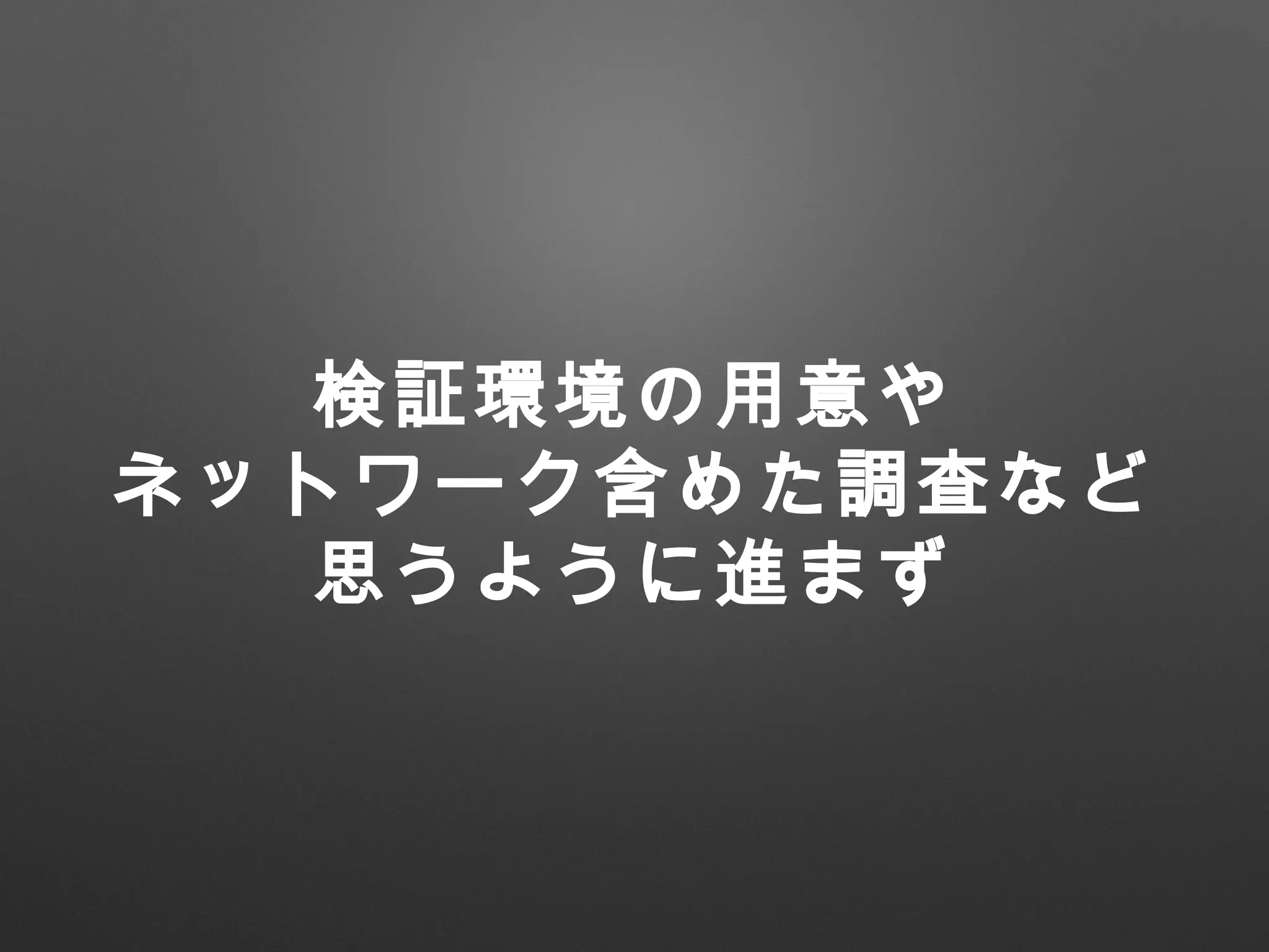 検証環境の用意や
ネットワーク含めた調査など
思うように進まず
 