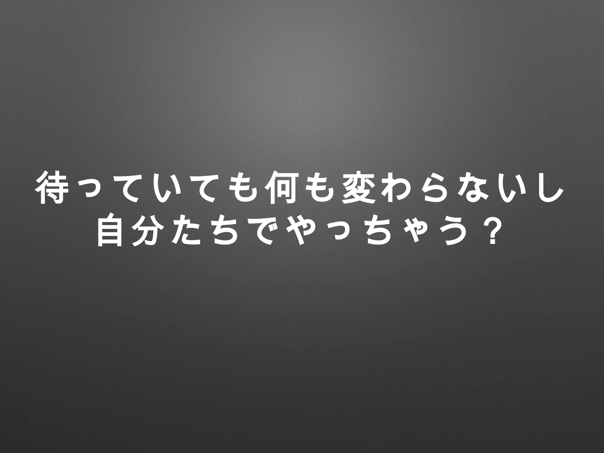 待っていても何も変わらないし
自分たちでやっちゃう？
 