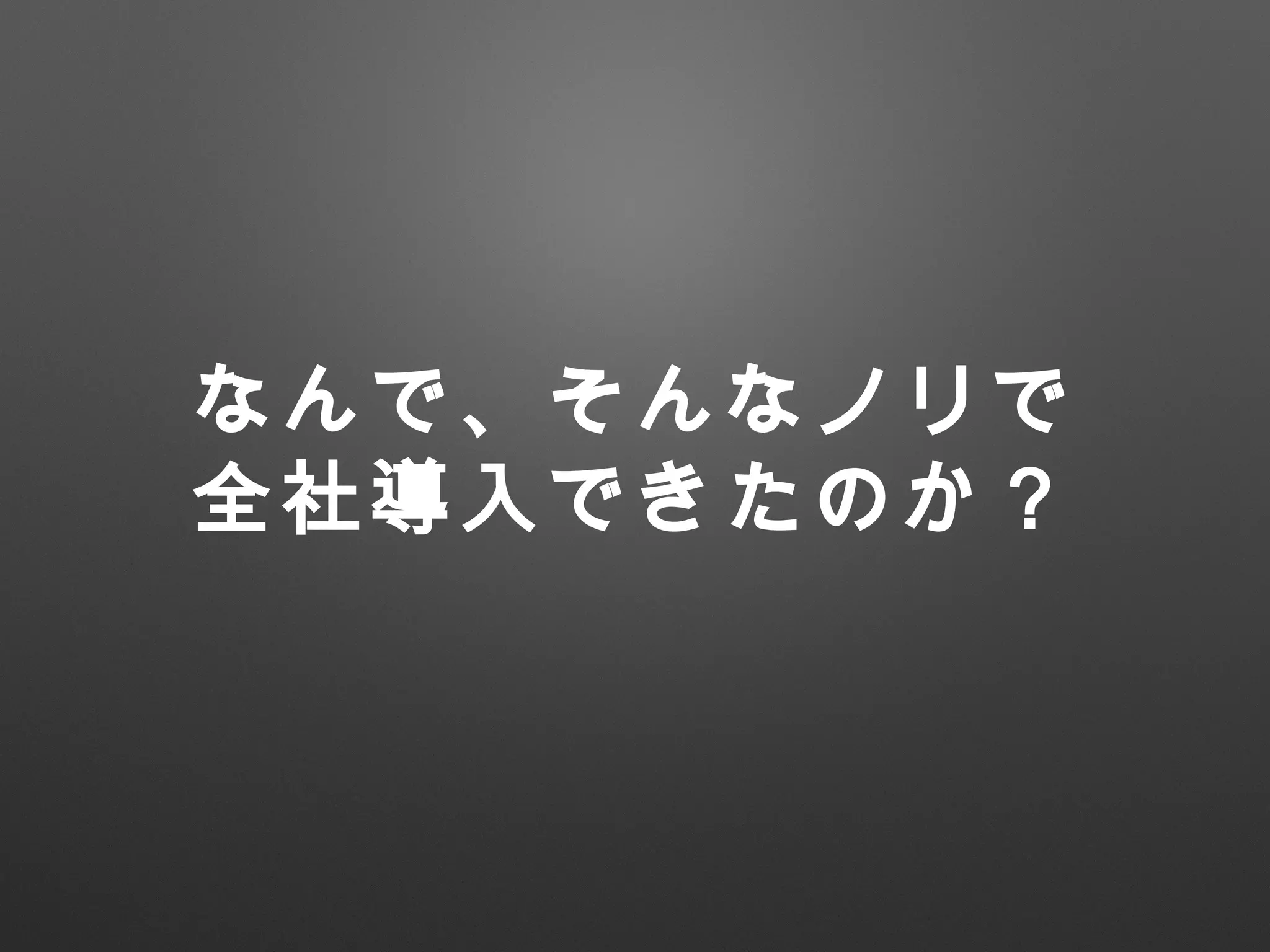なんで、そんなノリで
全社導入できたのか？
 