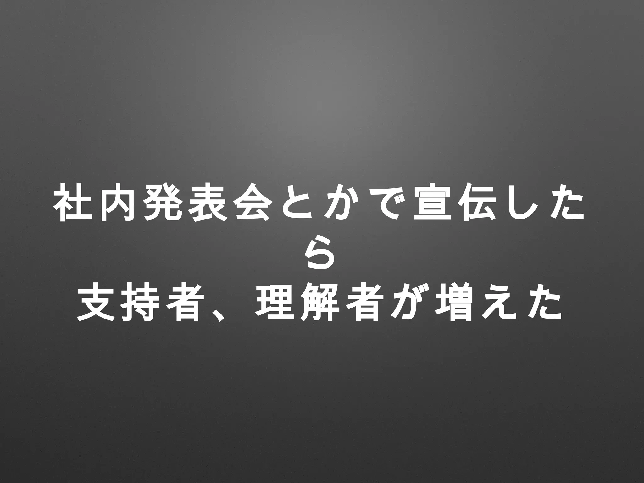 社内発表会とかで宣伝した
ら
支持者、理解者が増えた
 