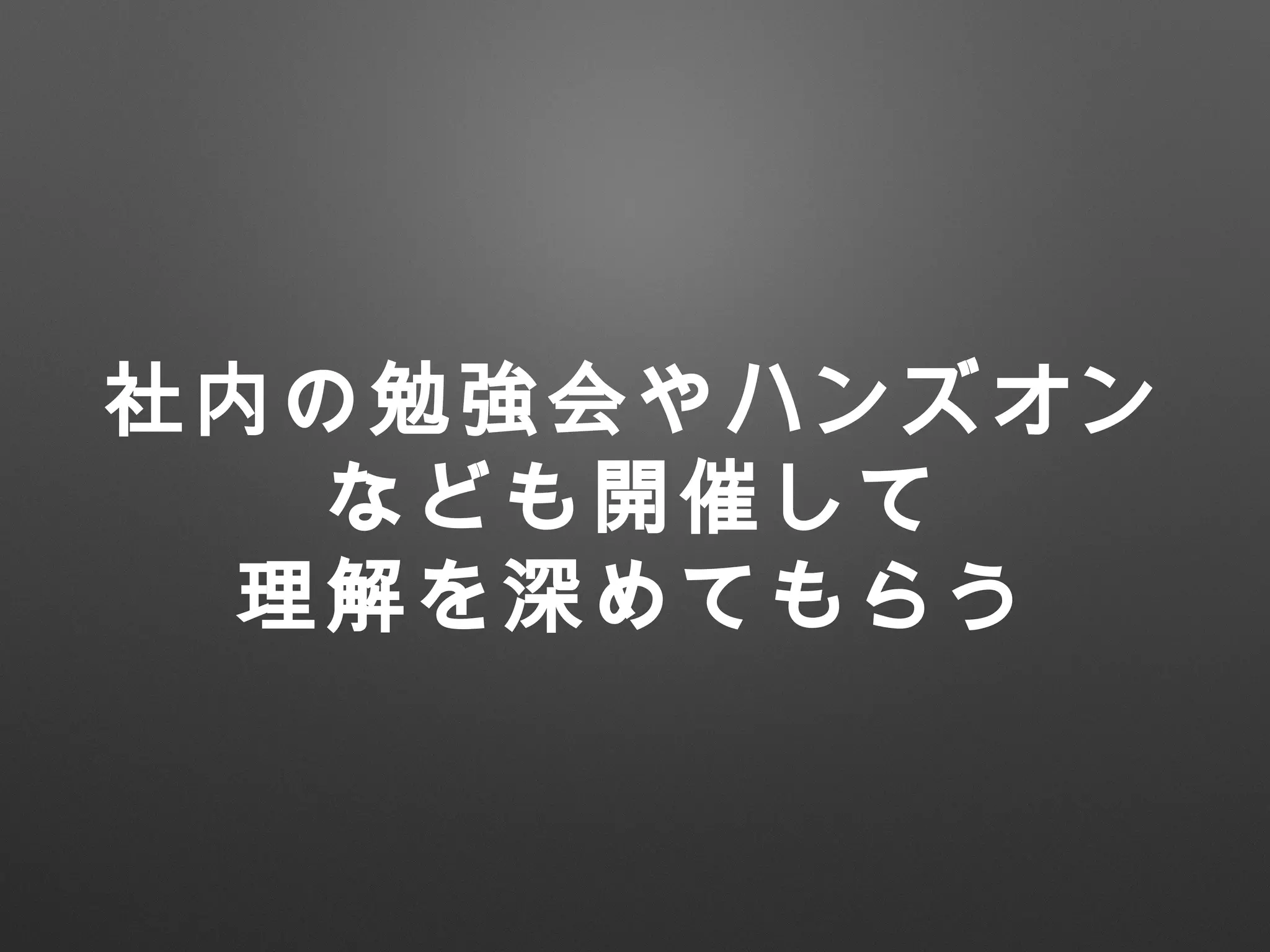 社内の勉強会やハンズオン
なども開催して
理解を深めてもらう
 