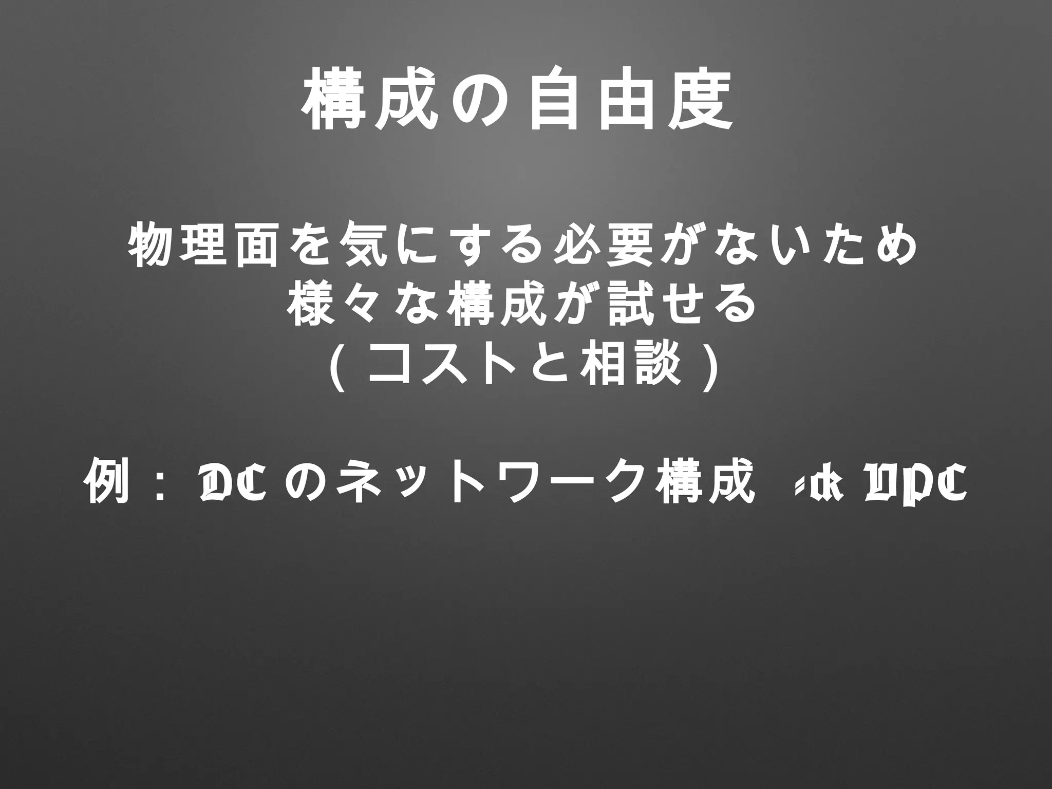 物理面を気にする必要がないため
様々な構成が試せる
（コストと相談）
例： DC のネットワーク構成 -> VPC
構成の自由度
 