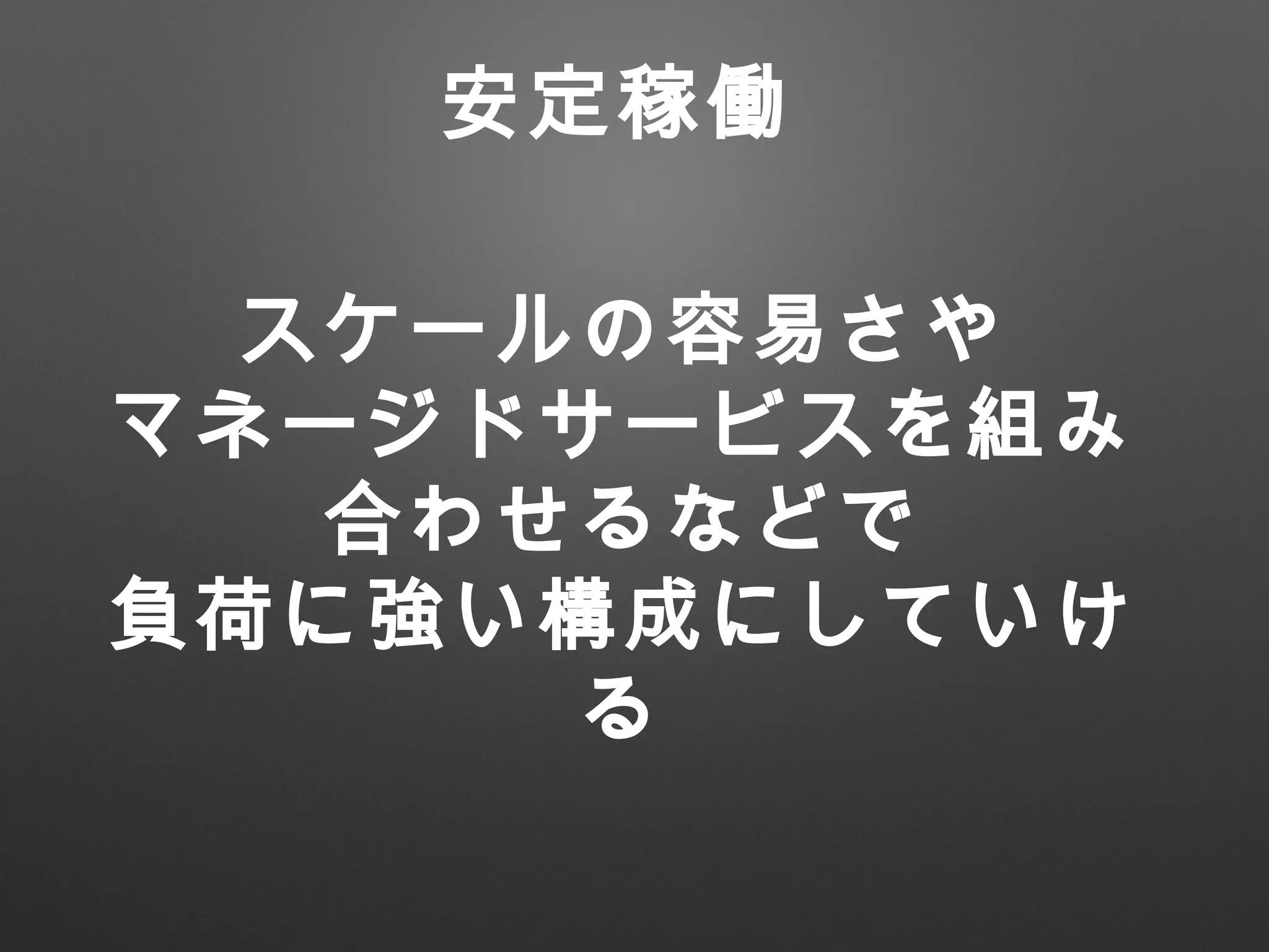 スケールの容易さや
マネージドサービスを組み
合わせるなどで
負荷に強い構成にしていけ
る
安定稼働
 
