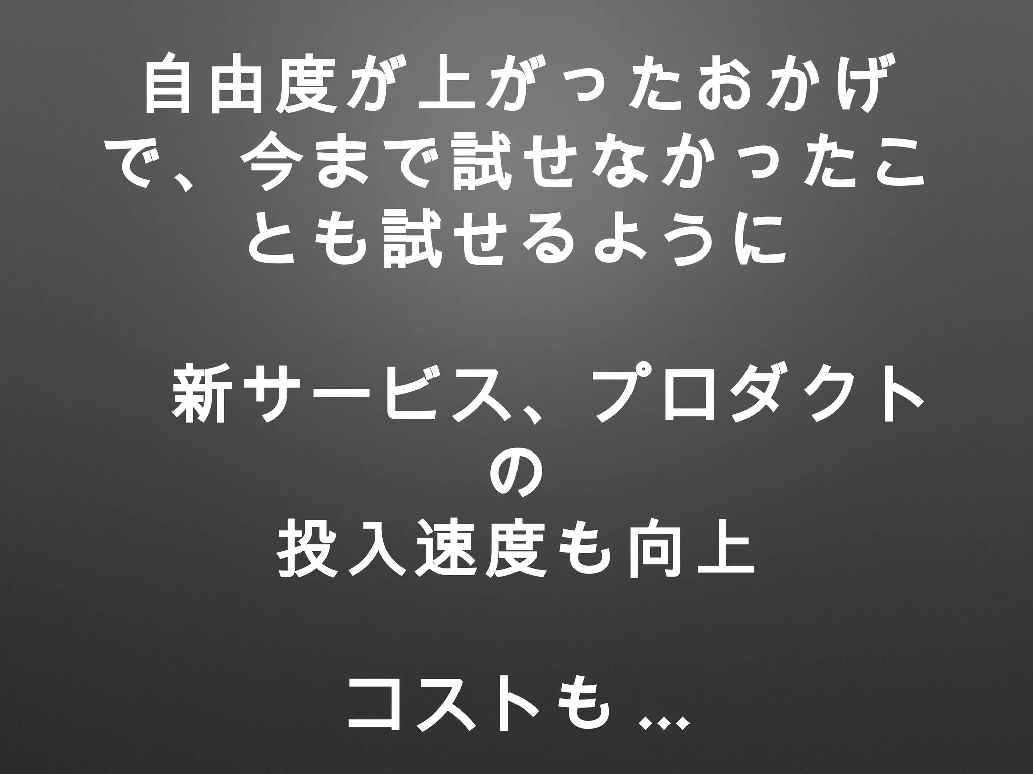 自由度が上がったおかげ
で、今まで試せなかったこ
とも試せるように
　新サービス、プロダクト
の
投入速度も向上
コストも ...
 