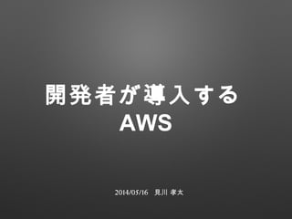開発者が導入する
AWS
2014/05/16 見川 孝太
 