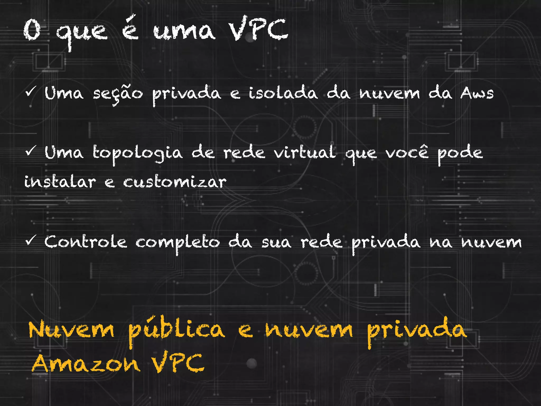 Nuvem pública e nuvem privada
Amazon VPC
O que é uma VPC
ü  Uma seção privada e isolada da nuvem da Aws
ü  Uma topologia de rede virtual que você pode
instalar e customizar
ü  Controle completo da sua rede privada na nuvem
 