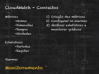 Monitoramento
CloudWatch - Conceitos
Métricas
-Nomes
-Dimensões
-Tempos
-Unidades
Estatisticas
-Períodos
-Regiões
Alarmes
1)  Criação das métricas
2)  Configurar os alarmes
3)  Verificar estatísticas e
monitorar gráficos
 