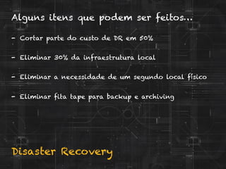 Disaster Recovery
Alguns itens que podem ser feitos…
-  Cortar parte do custo de DR em 50%
-  Eliminar 30% da infraestrutura local
-  Eliminar a necessidade de um segundo local físico
-  Eliminar fita tape para backup e archiving
 