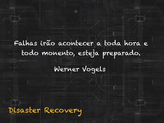 Disaster Recovery
Werner Vogels
Falhas irão acontecer a toda hora e
todo monento, esteja preparado.
 