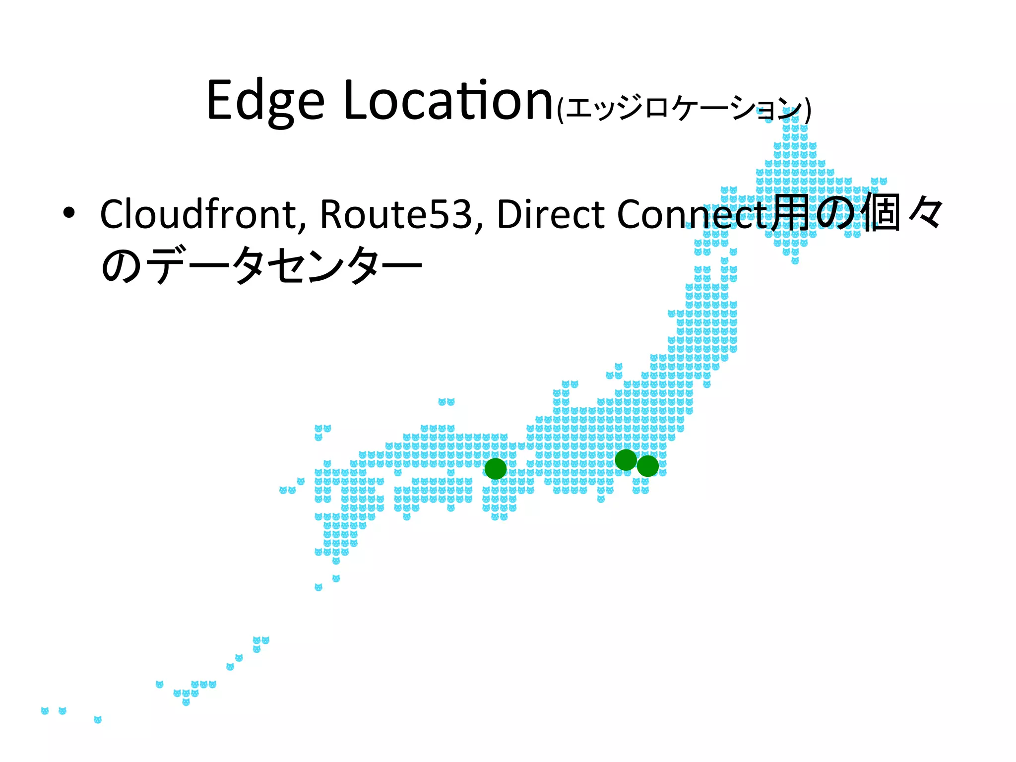 Edge	
  Loca@on(エッジロケーション)	
•  Cloudfront,	
  Route53,	
  Direct	
  Connect用の個々
のデータセンター	
 