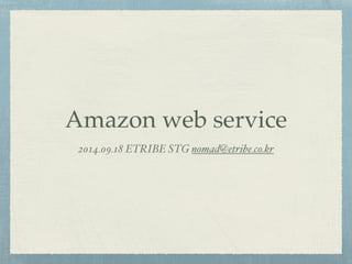 Amazon web service 
2014.09.18 ETRIBE STG nomad@etribe.co.kr 
 