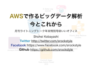 AWSで作るビッグデータ解析 
今とこれから 
月刊ライトニングトーク年末特別号@いいオフィス 
Shohei Kobayashi 
Twitter http://twitter.com/srockstyle 
Facebook https://www.facebook.com/srockstyle 
Github https://github.com/srockstyle 
 