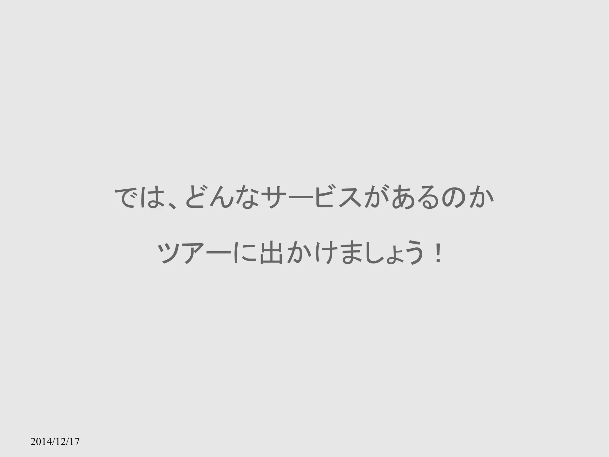 2014/12/17 
では、どんなサービスがあるのか 
ツアーに出かけましょう！ 
 