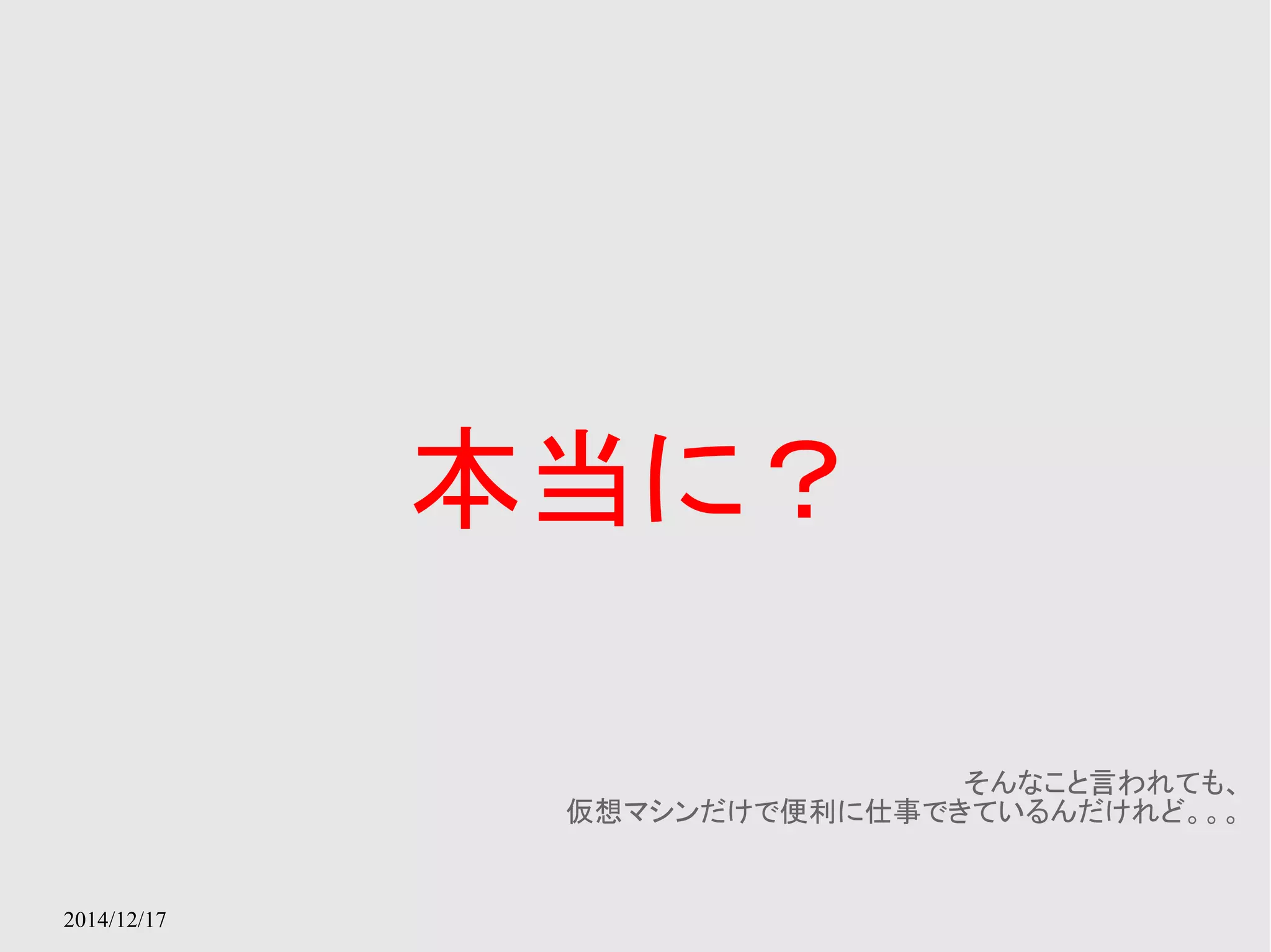 2014/12/17 
本当に？ 
そんなこと言われても、 
仮想マシンだけで便利に仕事できているんだけれど。。。 
 
