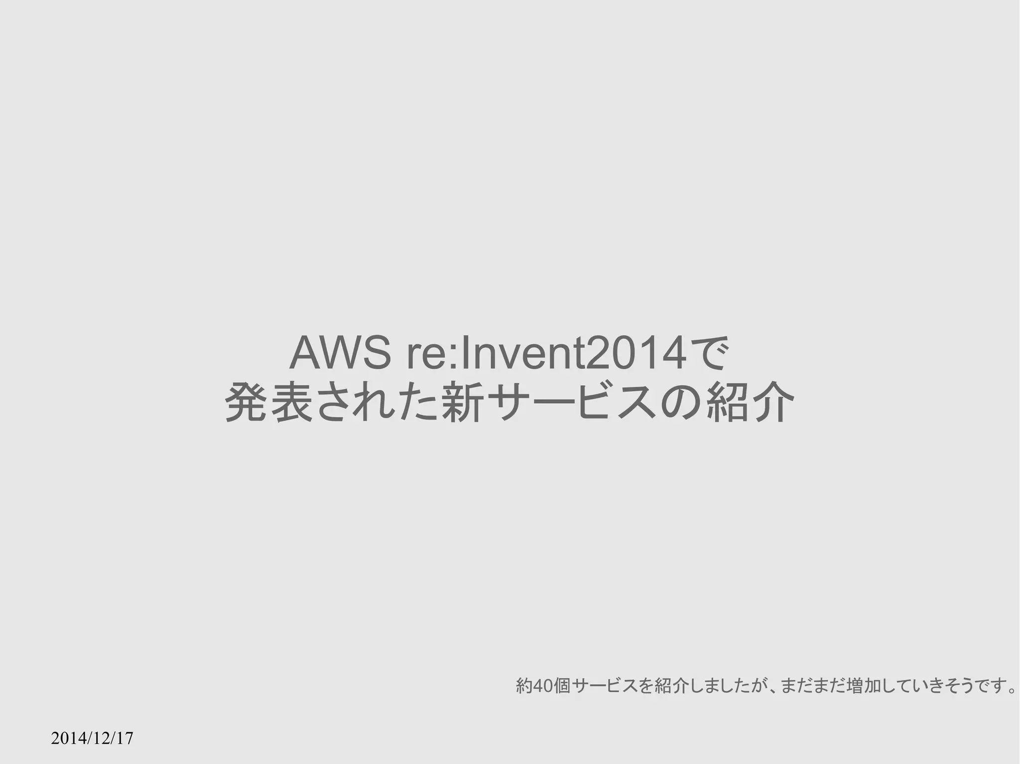2014/12/17 
AWS re:Invent2014で 
発表された新サービスの紹介 
約40個サービスを紹介しましたが、まだまだ増加していきそうです。 
 