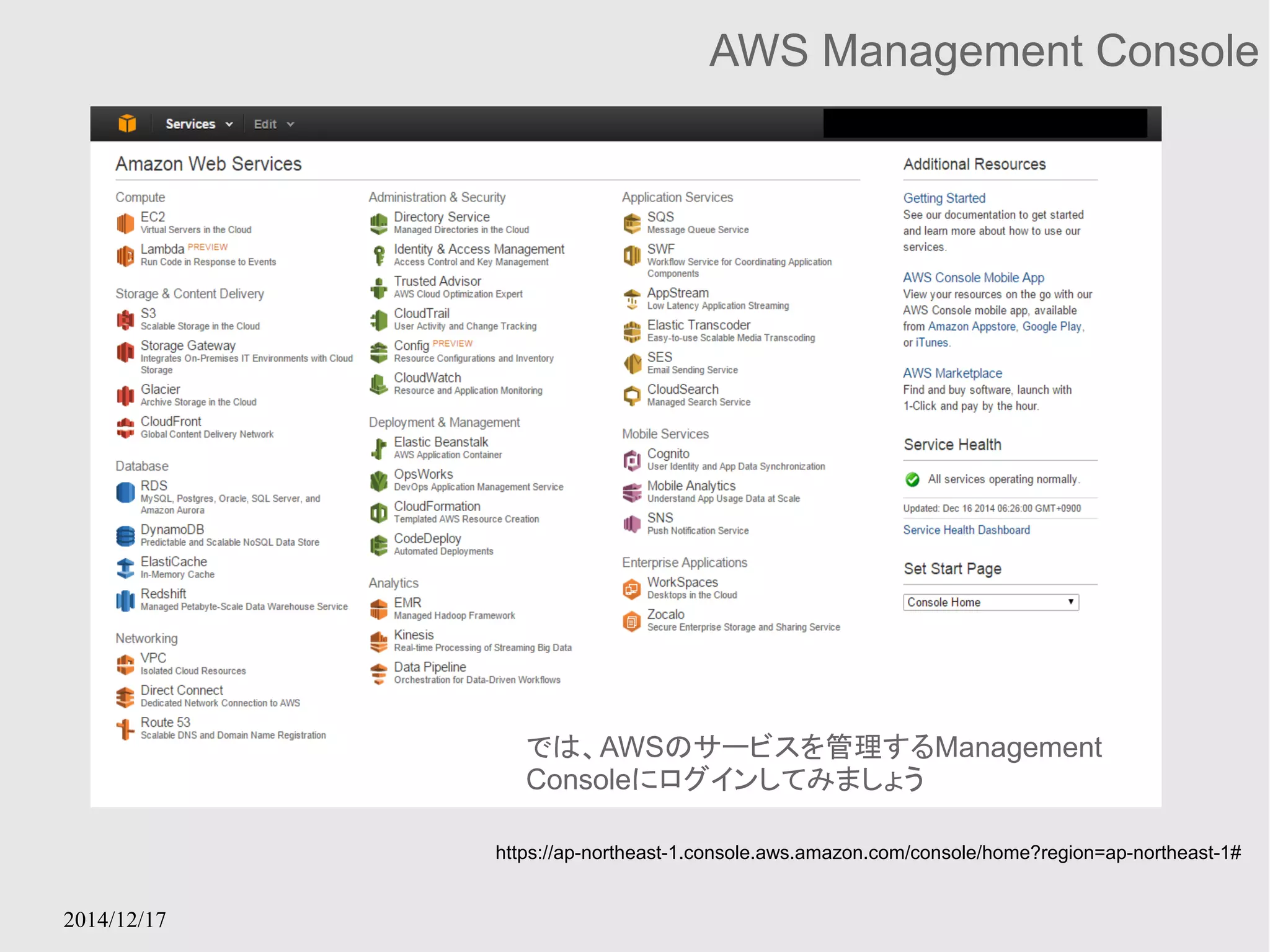 2014/12/17 
AWS Management Console 
では、AWSのサービスを管理するManagement 
Consoleにログインしてみましょう 
https://ap-northeast-1.console.aws.amazon.com/console/home?region=ap-northeast-1# 
 