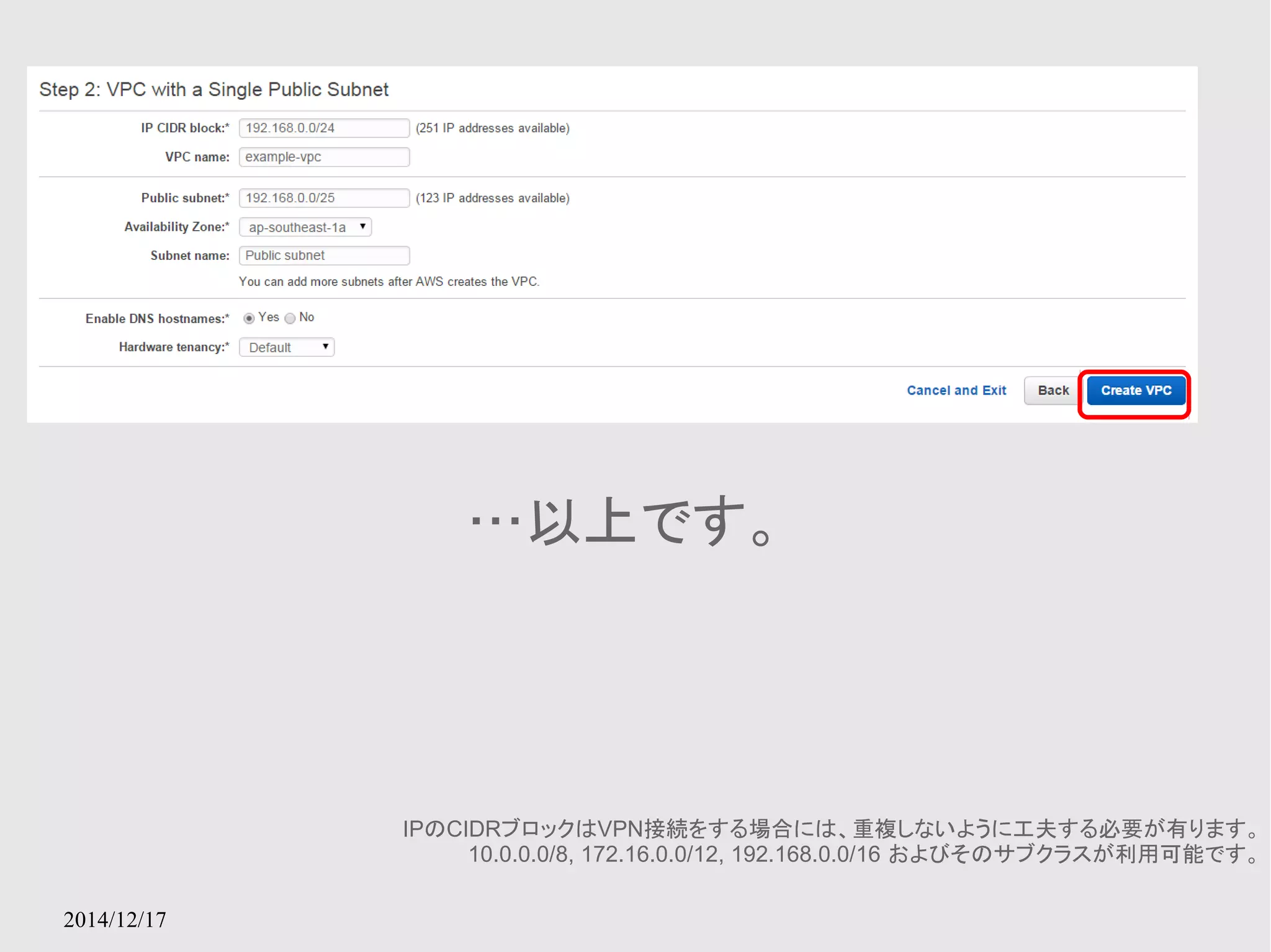 2014/12/17 
…以上です。 
IPのCIDRブロックはVPN接続をする場合には、重複しないように工夫する必要が有ります。 
10.0.0.0/8, 172.16.0.0/12, 192.168.0.0/16 およびそのサブクラスが利用可能です。 
 