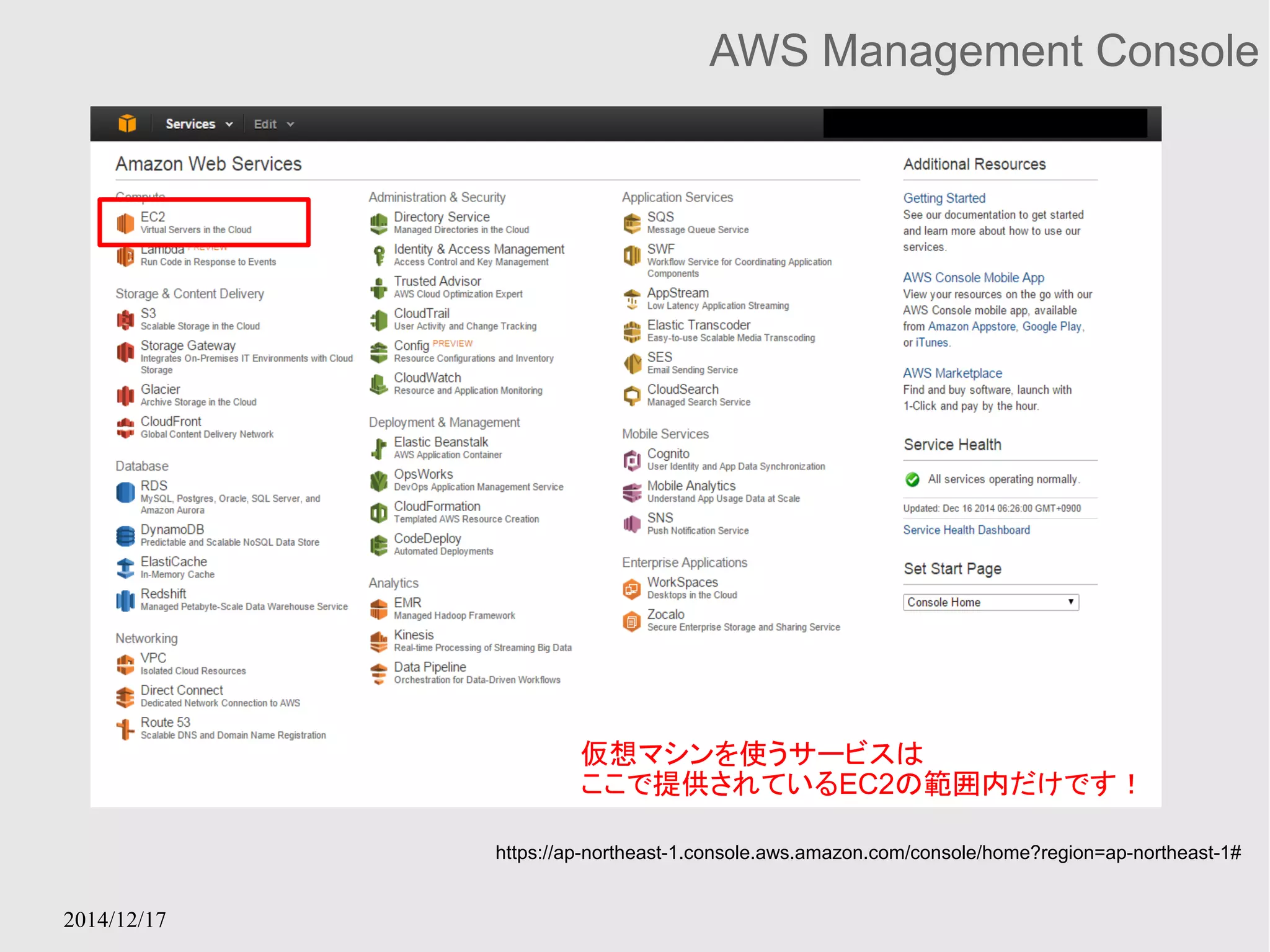 2014/12/17 
AWS Management Console 
仮想マシンを使うサービスは 
ここで提供されているEC2の範囲内だけです！ 
https://ap-northeast-1.console.aws.amazon.com/console/home?region=ap-northeast-1# 
 