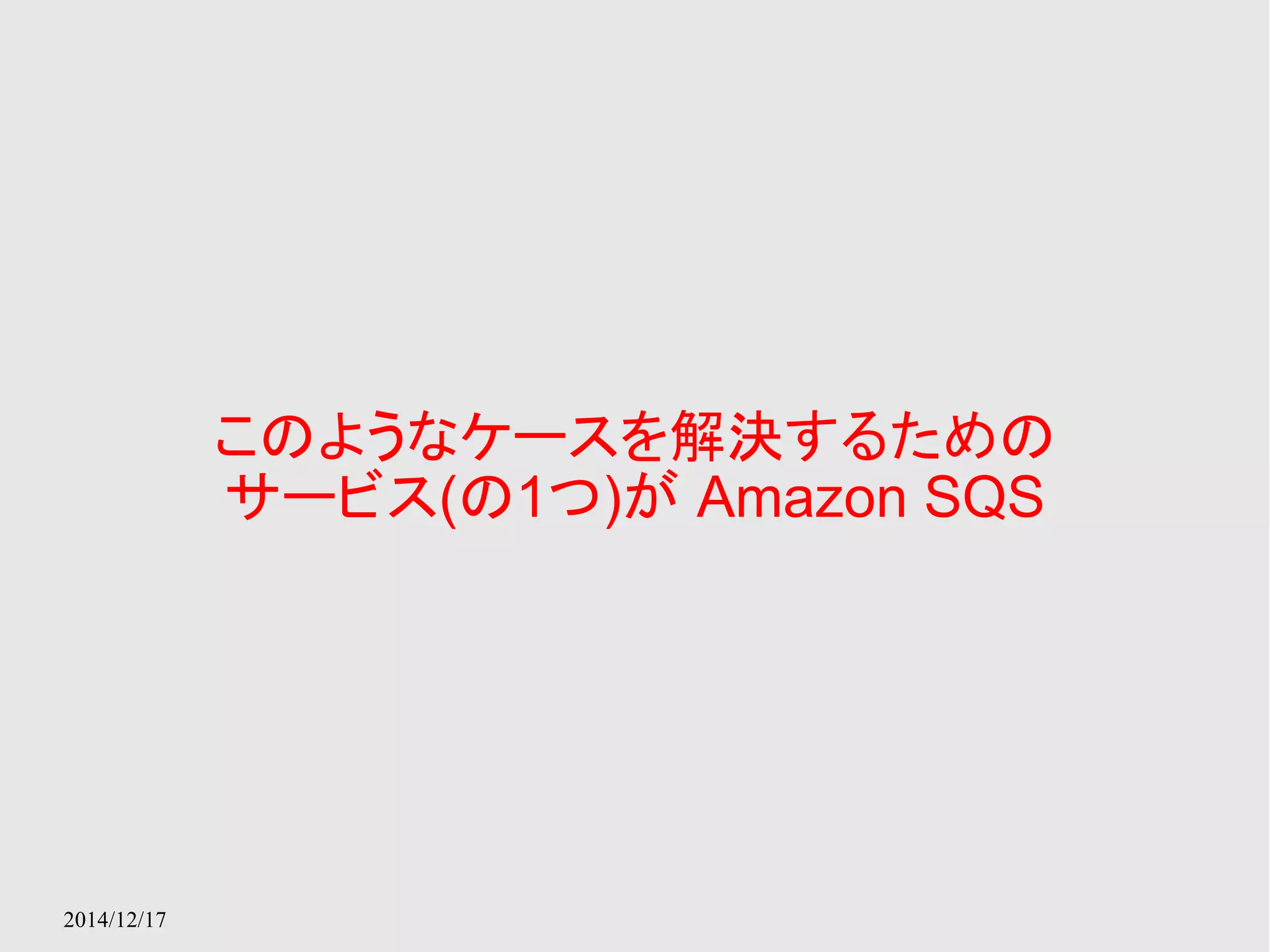 2014/12/17 
このようなケースを解決するための 
サービス(の1つ)が Amazon SQS 
 