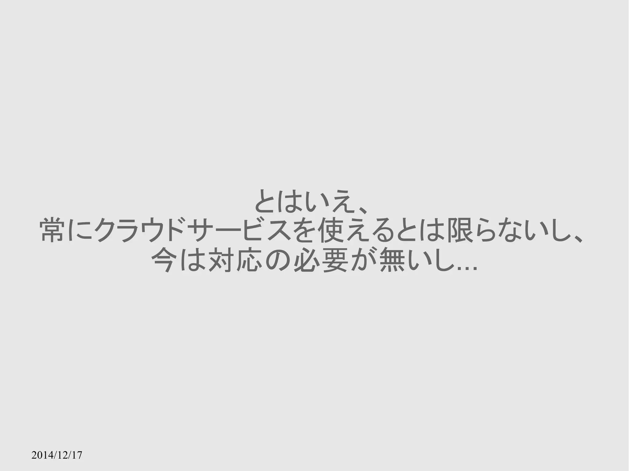 2014/12/17 
とはいえ、 
常にクラウドサービスを使えるとは限らないし、 
今は対応の必要が無いし... 
 