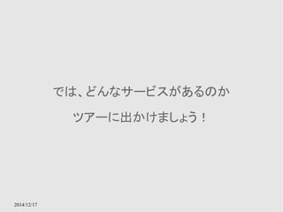 2014/12/17 
では、どんなサービスがあるのか 
ツアーに出かけましょう！ 
 