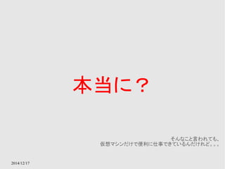 2014/12/17 
本当に？ 
そんなこと言われても、 
仮想マシンだけで便利に仕事できているんだけれど。。。 
 