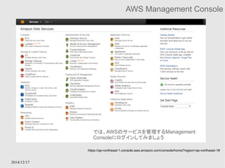 2014/12/17 
AWS Management Console 
では、AWSのサービスを管理するManagement 
Consoleにログインしてみましょう 
https://ap-northeast-1.console.aws.amazon.com/console/home?region=ap-northeast-1# 
 