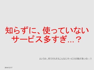 知らずに、使っていない 
サービス多すぎ...？ 
2014/12/17 
というか、何でそもそもこんなにサービスの数が多いの…？ 
 