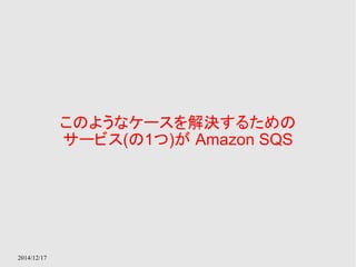 2014/12/17 
このようなケースを解決するための 
サービス(の1つ)が Amazon SQS 
 
