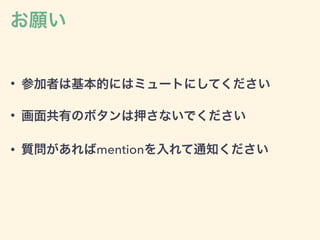 お願い
• 参加者は基本的にはミュートにしてください
• 画面共有のボタンは押さないでください
• 質問があればmentionを入れて通知ください
 