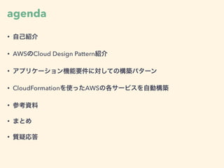 agenda
• 自己紹介
• AWSのCloud Design Pattern紹介
• アプリケーション機能要件に対しての構築パターン
• CloudFormationを使ったAWSの各サービスを自動構築
• 参考資料
• まとめ
• 質疑応答
 