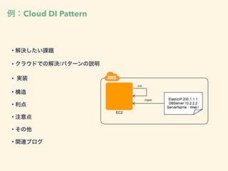 例：Cloud DI Pattern
• 解決したい課題
• クラウドでの解決/パターンの説明
• 実装
• 構造
• 利点
• 注意点
• その他
• 関連ブログ
 