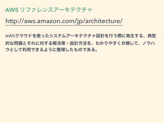 AWS リファレンスアーキテクチャ
http://aws.amazon.com/jp/architecture/
AWSクラウドを使ったシステムアーキテクチャ設計を行う際に発生する、典型
的な問題とそれに対する解決策・設計方法を、わかりやすく分類して、ノウハ
ウとして利用できるように整理したものである。
 