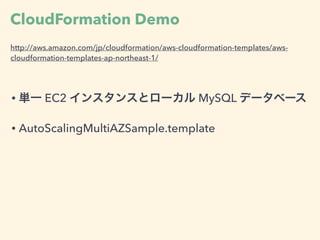 CloudFormation Demo
• 単一 EC2 インスタンスとローカル MySQL データベース
• AutoScalingMultiAZSample.template
http://aws.amazon.com/jp/cloudformation/aws-cloudformation-templates/aws-
cloudformation-templates-ap-northeast-1/
 