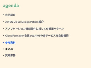 agenda
• 自己紹介
• AWSのCloud Design Pattern紹介
• アプリケーション機能要件に対しての構築パターン
• CloudFormationを使ったAWSの各サービスを自動構築
• 参考資料
• まとめ
• 質疑応答
 